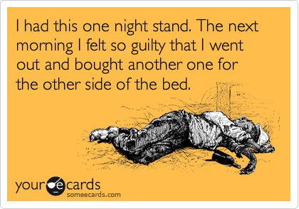 I had this one night stand. The next morning I felt so guilt that I went out and bought another one for the other side of the bed.